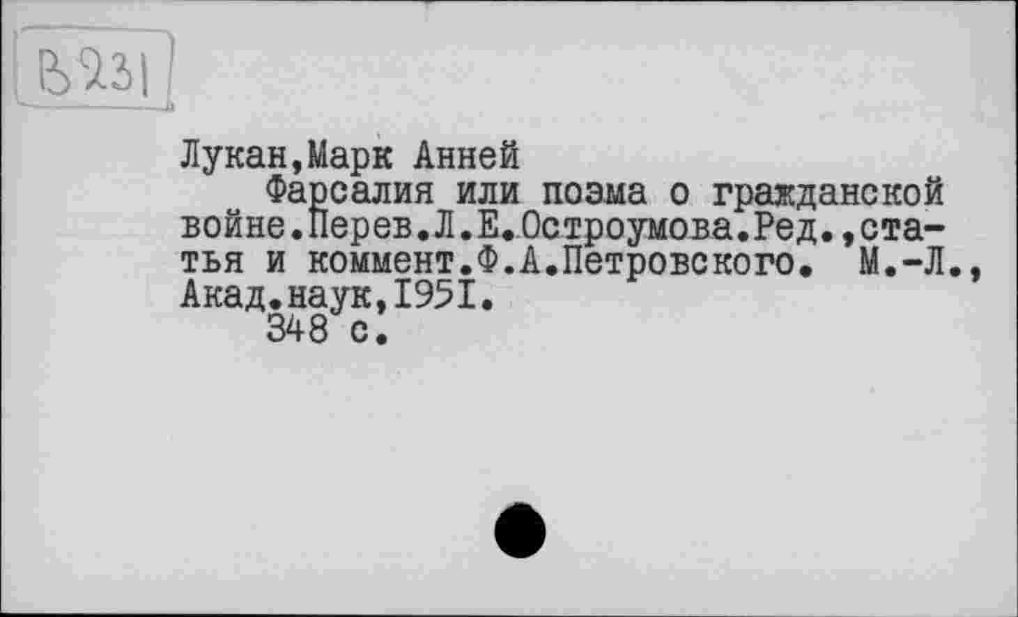 ﻿Лукан,Марк Анней
Фарсалия или поэма о гражданской войне.Перев.Л.Е.Остроумова.Ред.,статья и коммент.Ф.А.Петровского. М.-Л. Акад.наук,1951.
348 с.